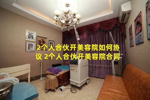 2个人合伙开美容院如何协议 2个人合伙开美容院合同